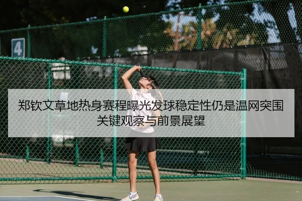 郑钦文草地热身赛程曝光发球稳定性仍是温网突围关键观察与前景展望