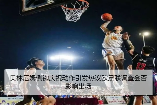 贝林厄姆倒钩庆祝动作引发热议欧足联调查会否影响出场 - AI